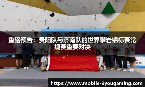 重磅预告：贵阳队与济南队的世界攀岩锦标赛常规赛重要对决