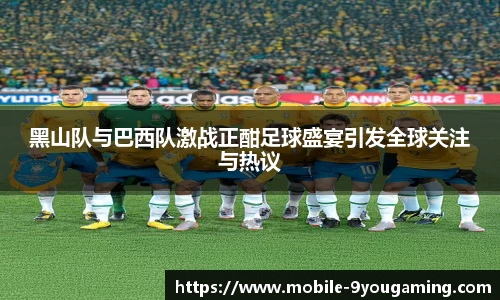 黑山队与巴西队激战正酣足球盛宴引发全球关注与热议